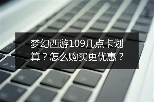 梦幻西游109几点卡划算？怎么购买更优惠？