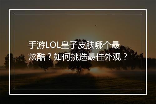 手游LOL皇子皮肤哪个最炫酷？如何挑选最佳外观？