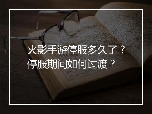 火影手游停服多久了?停服期间如何过渡?