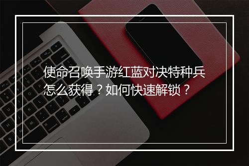 使命召唤手游红蓝对决特种兵怎么获得？如何快速解锁？