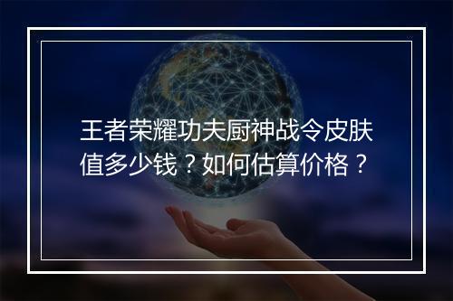 王者荣耀功夫厨神战令皮肤值多少钱?如何估算价格?