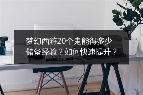 梦幻西游20个鬼能得多少储备经验？如何快速提升？