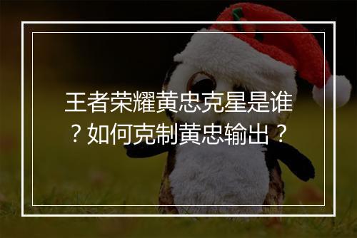 王者荣耀黄忠克星是谁?如何克制黄忠输出?