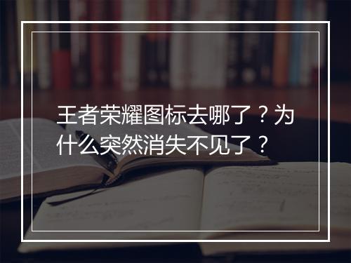 王者荣耀图标去哪了？为什么突然消失不见了？