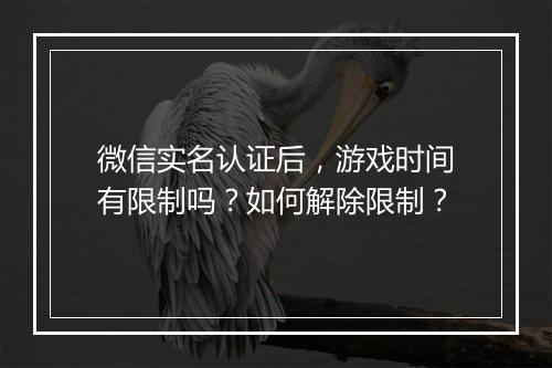 微信实名认证后，游戏时间有限制吗？如何解除限制？