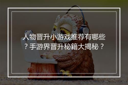 人物晋升小游戏推荐有哪些？手游界晋升秘籍大揭秘？