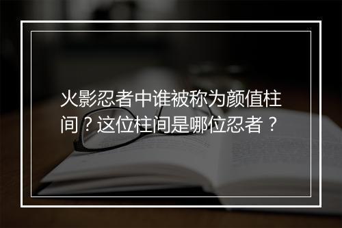 火影忍者中谁被称为颜值柱间？这位柱间是哪位忍者？