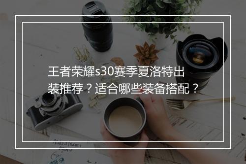 王者荣耀s30赛季夏洛特出装推荐？适合哪些装备搭配？