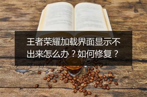 王者荣耀加载界面显示不出来怎么办？如何修复？