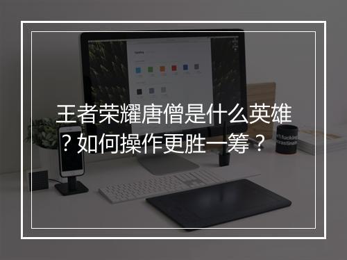 王者荣耀唐僧是什么英雄？如何操作更胜一筹？