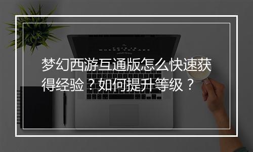 梦幻西游互通版怎么快速获得经验？如何提升等级？