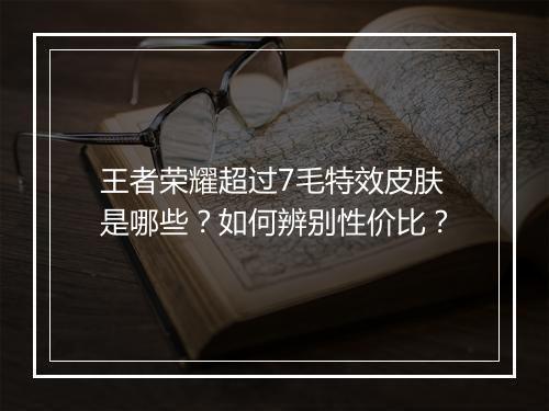 王者荣耀超过7毛特效皮肤是哪些？如何辨别性价比？