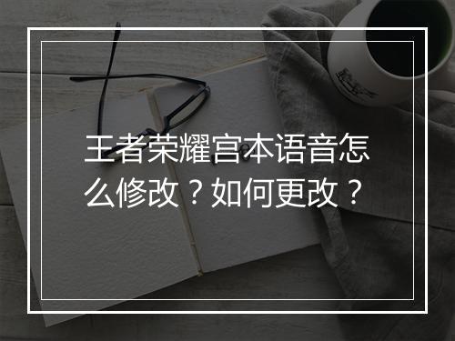王者荣耀宫本语音怎么修改?如何更改?
