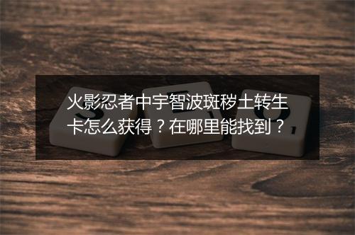 火影忍者中宇智波斑秽土转生卡怎么获得？在哪里能找到？