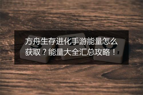 方舟生存进化手游能量怎么获取？能量大全汇总攻略！