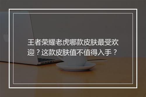 王者荣耀老虎哪款皮肤最受欢迎?这款皮肤值不值得入手?