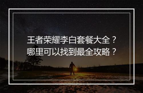 王者荣耀李白套餐大全？哪里可以找到最全攻略？