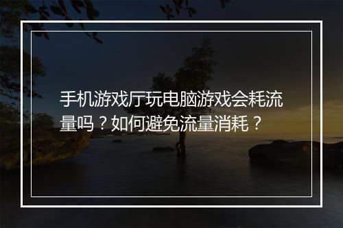 手机游戏厅玩电脑游戏会耗流量吗？如何避免流量消耗？