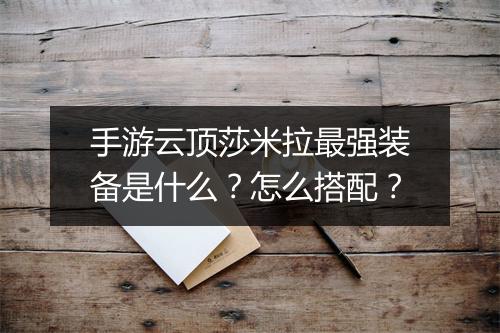 手游云顶莎米拉最强装备是什么？怎么搭配？