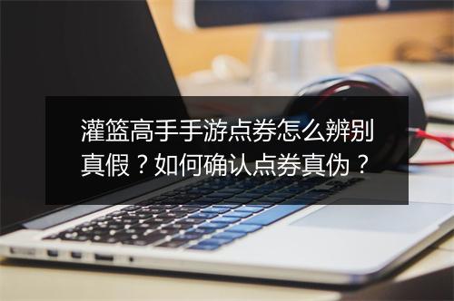 灌篮高手手游点券怎么辨别真假?如何确认点券真伪?