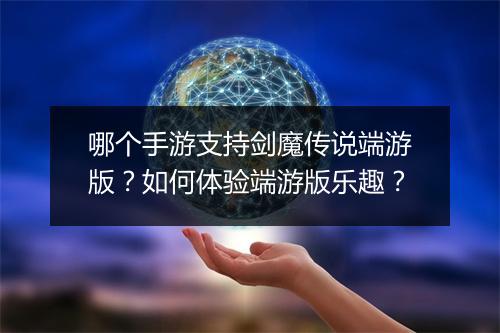 哪个手游支持剑魔传说端游版？如何体验端游版乐趣？