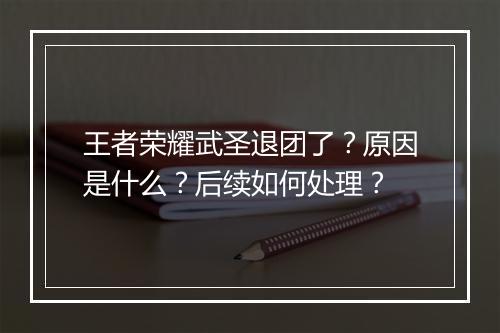 王者荣耀武圣退团了?原因是什么?后续如何处理?