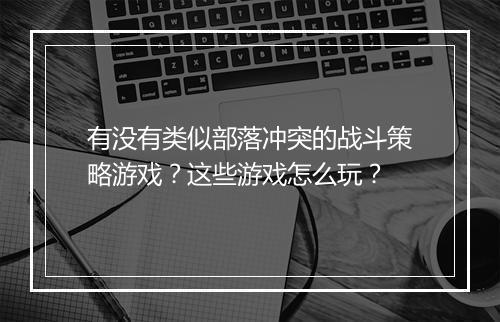 有没有类似部落冲突的战斗策略游戏？这些游戏怎么玩？