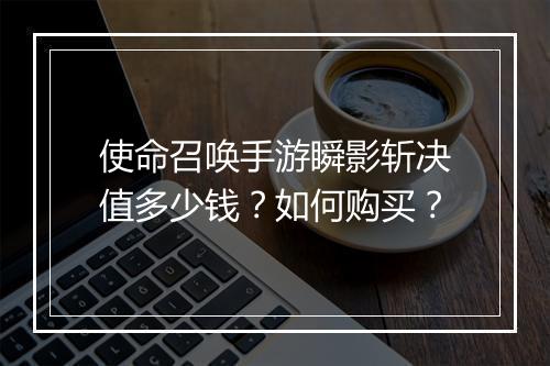 使命召唤手游瞬影斩决值多少钱？如何购买？