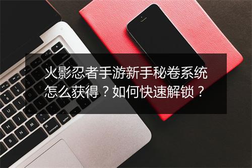 火影忍者手游新手秘卷系统怎么获得？如何快速解锁？
