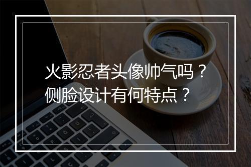 火影忍者头像帅气吗？侧脸设计有何特点？