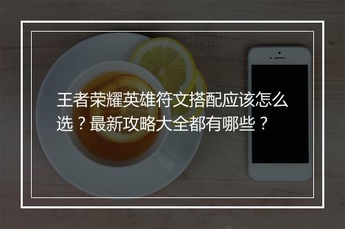 王者荣耀英雄符文搭配应该怎么选？最新攻略大全都有哪些？