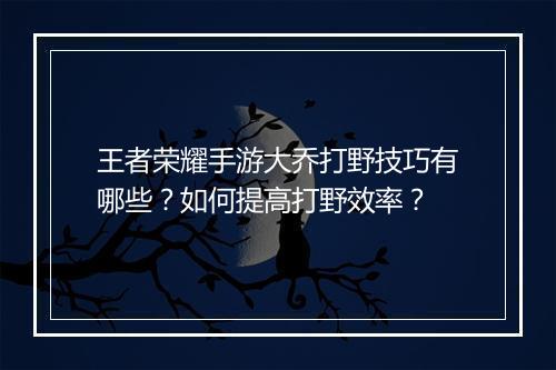 王者荣耀手游大乔打野技巧有哪些？如何提高打野效率？