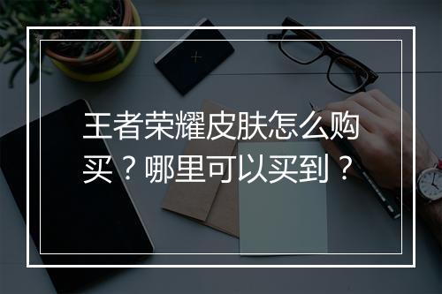 王者荣耀皮肤怎么购买？哪里可以买到？