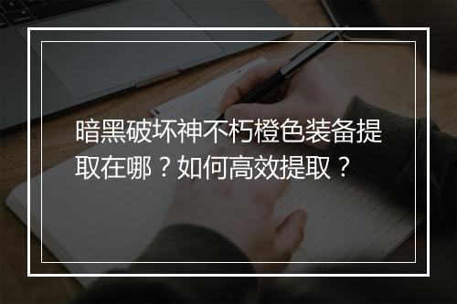 暗黑破坏神不朽橙色装备提取在哪？如何高效提取？