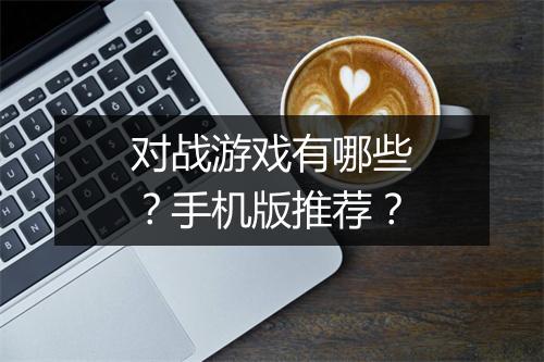 对战游戏有哪些？手机版推荐？
