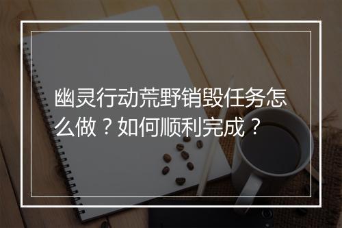 幽灵行动荒野销毁任务怎么做？如何顺利完成？