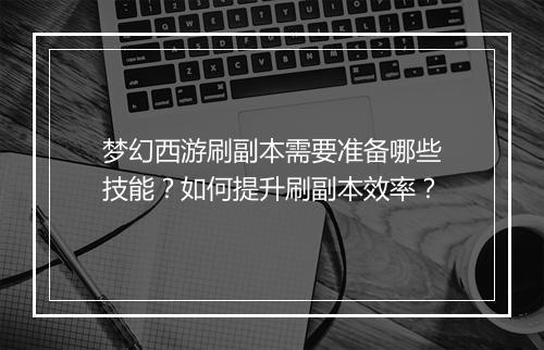 梦幻西游刷副本需要准备哪些技能？如何提升刷副本效率？
