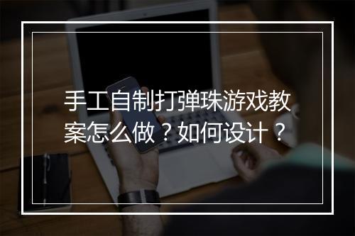 手工自制打弹珠游戏教案怎么做？如何设计？