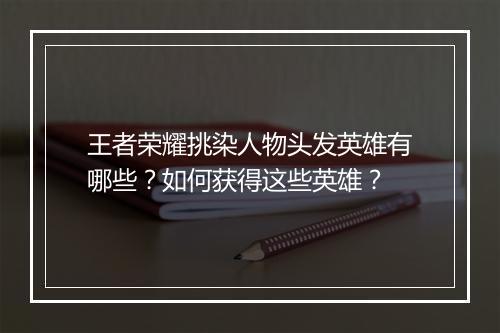 王者荣耀挑染人物头发英雄有哪些？如何获得这些英雄？