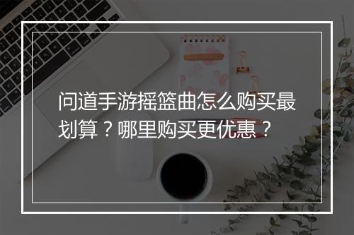 问道手游摇篮曲怎么购买最划算？哪里购买更优惠？