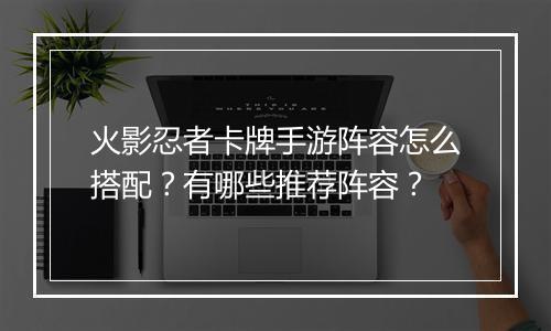 火影忍者卡牌手游阵容怎么搭配？有哪些推荐阵容？