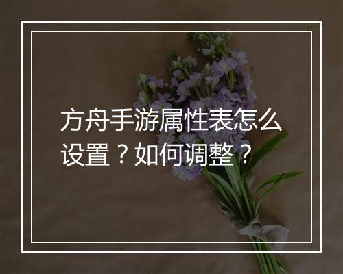 方舟手游属性表怎么设置？如何调整？
