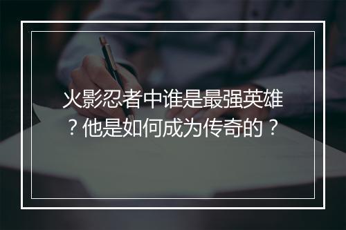 火影忍者中谁是最强英雄？他是如何成为传奇的？
