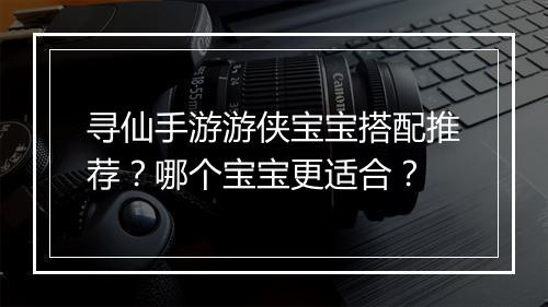 寻仙手游游侠宝宝搭配推荐？哪个宝宝更适合？