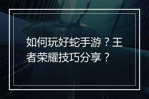 如何玩好蛇手游？王者荣耀技巧分享？