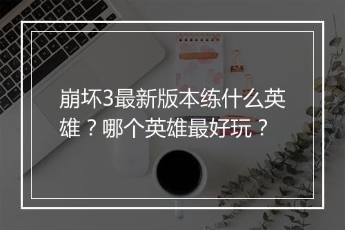 崩坏3最新版本练什么英雄？哪个英雄最好玩？