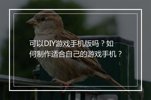 可以DIY游戏手机版吗？如何制作适合自己的游戏手机？