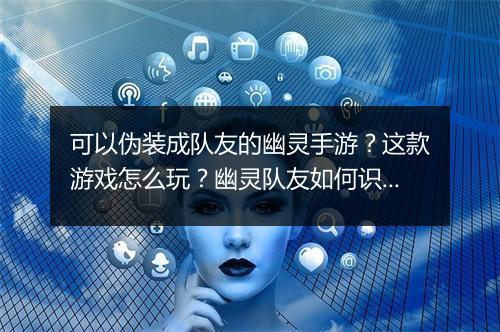 可以伪装成队友的幽灵手游？这款游戏怎么玩？幽灵队友如何识别？