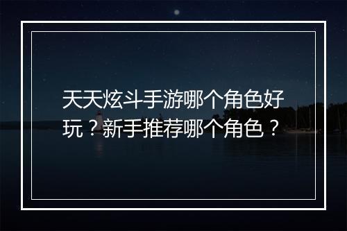天天炫斗手游哪个角色好玩?新手推荐哪个角色?