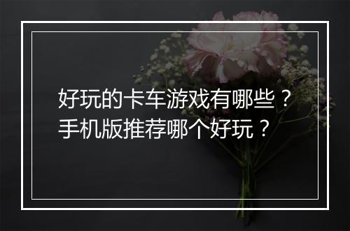 好玩的卡车游戏有哪些?手机版推荐哪个好玩?